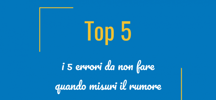 Top 5 – I 5 errori da non fare quando misuri il rumore!